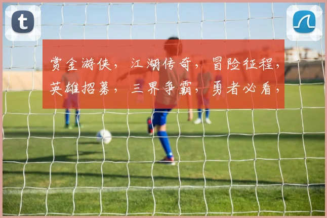 赏金游侠，江湖传奇，冒险征程，英雄招募，三界争霸，勇者必看，一触即发