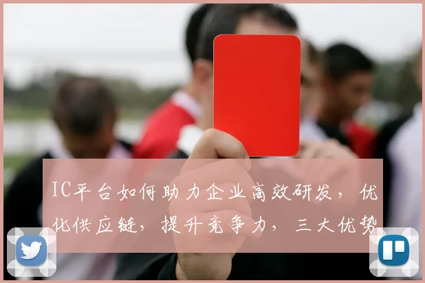 IC平台如何助力企业高效研发，优化供应链，提升竞争力，三大优势，一网打尽