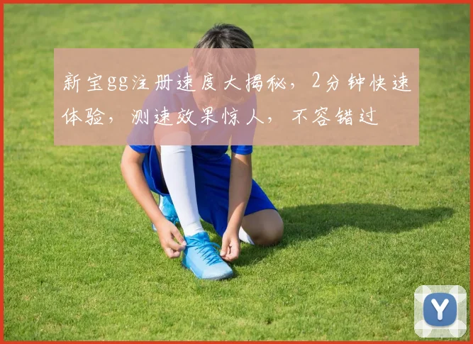 新宝gg注册速度大揭秘，2分钟快速体验，测速效果惊人，不容错过