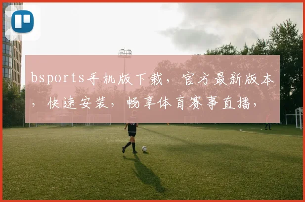 bsports手机版下载，官方最新版本，快速安装，畅享体育赛事直播，轻松获取