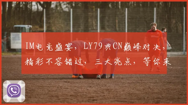 IM电竞盛宴，LY79典CN巅峰对决，精彩不容错过，三大亮点，等你来战