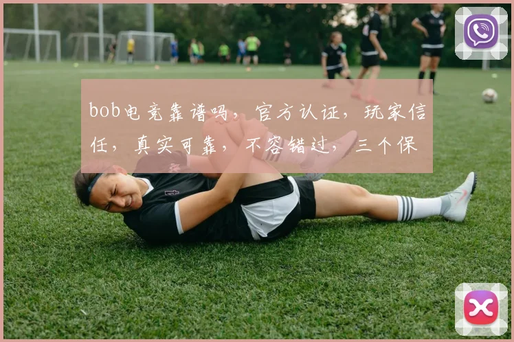 bob电竞靠谱吗，官方认证，玩家信任，真实可靠，不容错过，三个保证