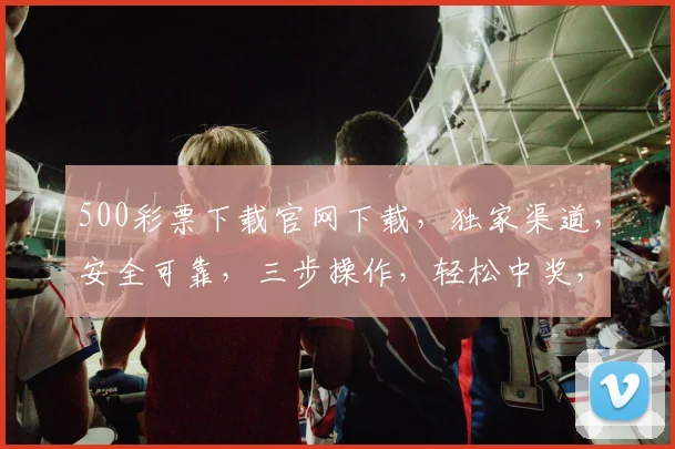 500彩票下载官网下载，独家渠道，安全可靠，三步操作，轻松中奖，不容错过