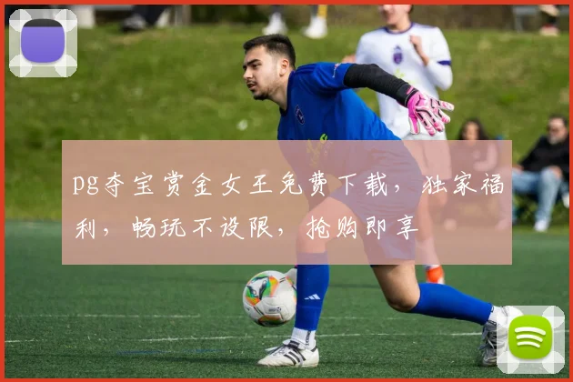 pg夺宝赏金女王免费下载，独家福利，畅玩不设限，抢购即享