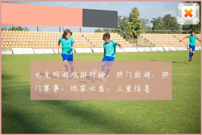 电竞网游戏排行榜，热门新游，热门赛事，玩家必看，三重惊喜