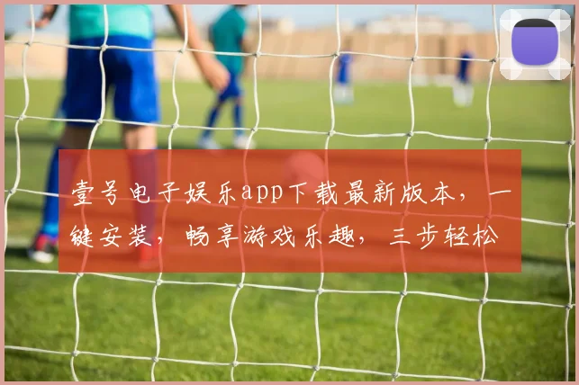 壹号电子娱乐app下载最新版本，一键安装，畅享游戏乐趣，三步轻松上手，体验非凡