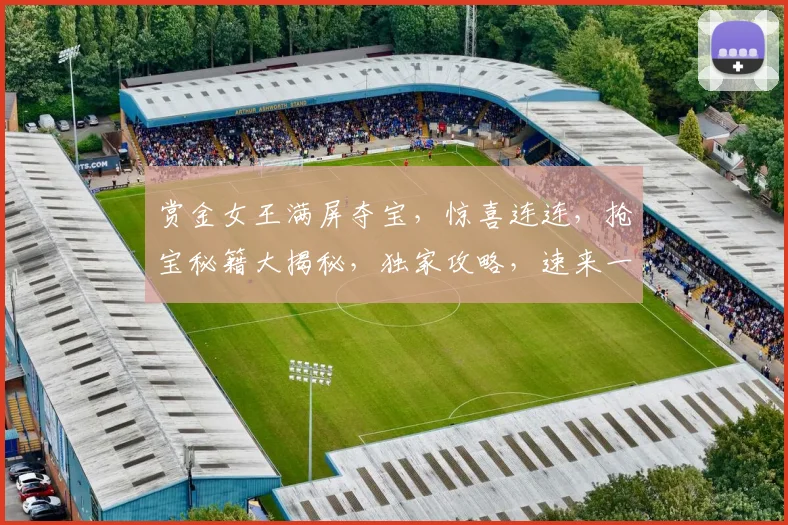 赏金女王满屏夺宝，惊喜连连，抢宝秘籍大揭秘，独家攻略，速来一探究竟