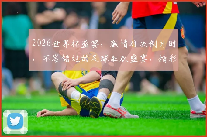 2026世界杯盛宴，激情对决倒计时，不容错过的足球狂欢盛宴，精彩纷呈