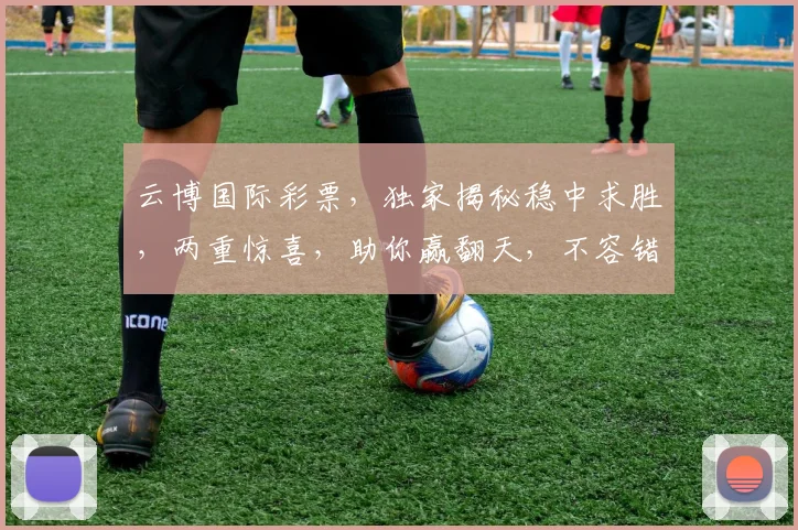 云博国际彩票，独家揭秘稳中求胜，两重惊喜，助你赢翻天，不容错过