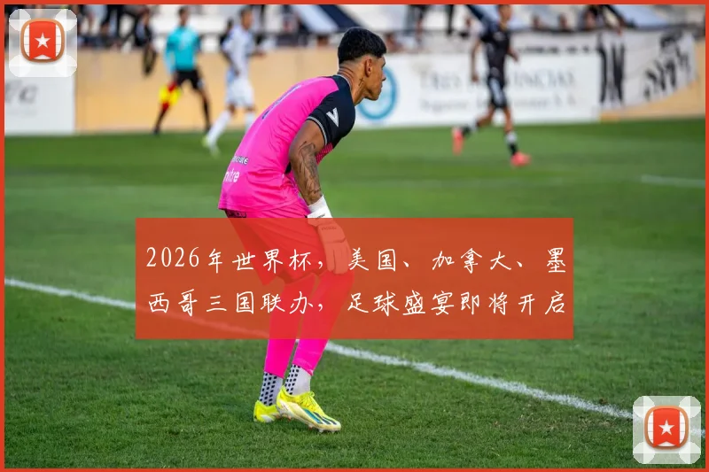 2026年世界杯，美国、加拿大、墨西哥三国联办，足球盛宴即将开启，你准备好了吗
